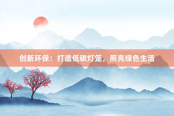 创新环保：打造低碳灯笼，照亮绿色生活