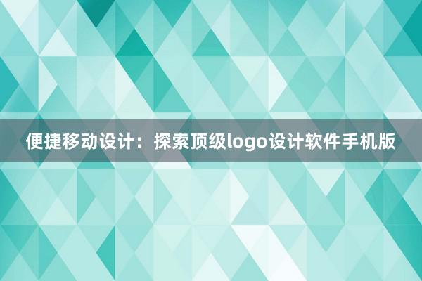 便捷移动设计：探索顶级logo设计软件手机版