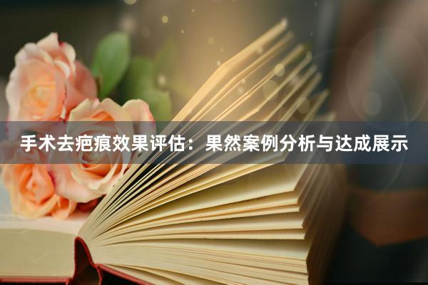 手术去疤痕效果评估：果然案例分析与达成展示